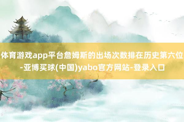 体育游戏app平台詹姆斯的出场次数排在历史第六位-亚博买球(中国)yabo官方网站-登录入口