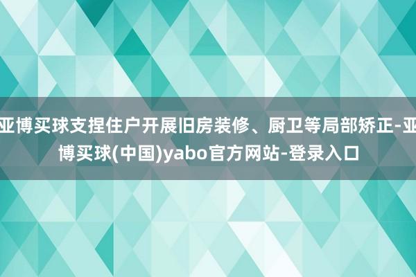 亚博买球支捏住户开展旧房装修、厨卫等局部矫正-亚博买球(中国)yabo官方网站-登录入口