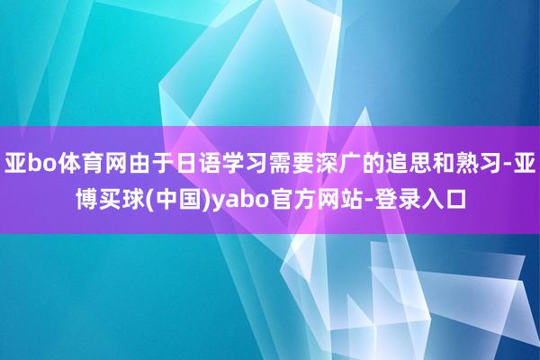 亚bo体育网由于日语学习需要深广的追思和熟习-亚博买球(中国)yabo官方网站-登录入口